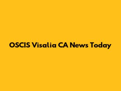 OSCIS Visalia CA News Today
