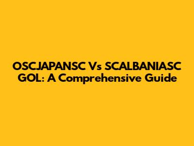 OSCJAPANSC Vs SCALBANIASC GOL: A Comprehensive Guide