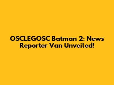 OSCLEGOSC Batman 2: News Reporter Van Unveiled!