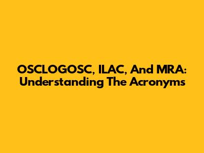 OSCLOGOSC, ILAC, And MRA: Understanding The Acronyms