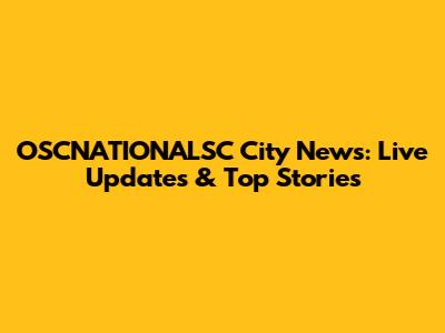 OSCNATIONALSC City News: Live Updates & Top Stories