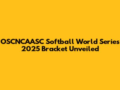 OSCNCAASC Softball World Series 2025 Bracket Unveiled