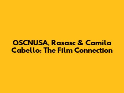 OSCNUSA, Rasasc & Camila Cabello: The Film Connection