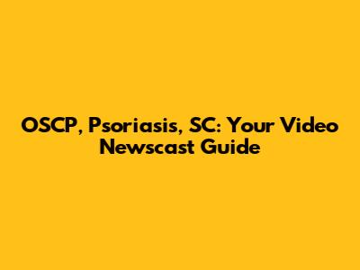 OSCP, Psoriasis, SC: Your Video Newscast Guide