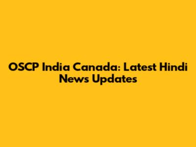 OSCP India Canada: Latest Hindi News Updates