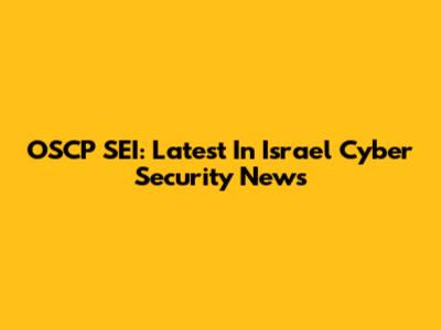OSCP SEI: Latest In Israel Cyber Security News