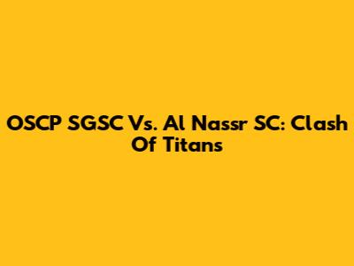 OSCP SGSC Vs. Al Nassr SC: Clash Of Titans