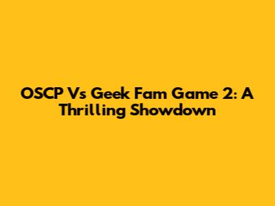 OSCP Vs Geek Fam Game 2: A Thrilling Showdown