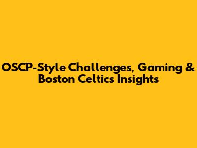 OSCP-Style Challenges, Gaming & Boston Celtics Insights