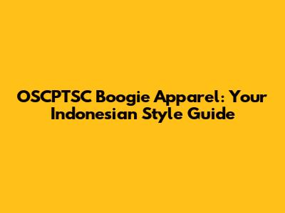 OSCPTSC Boogie Apparel: Your Indonesian Style Guide