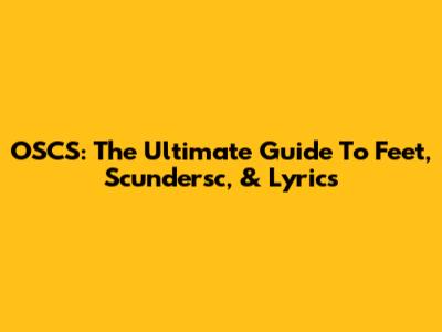 OSCS: The Ultimate Guide To Feet, Scundersc, & Lyrics