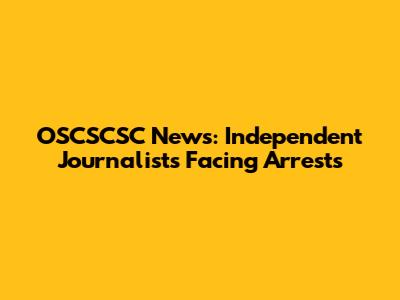 OSCSCSC News: Independent Journalists Facing Arrests