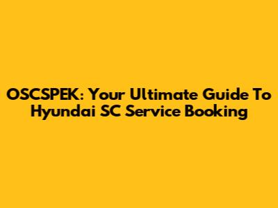 OSCSPEK: Your Ultimate Guide To Hyundai SC Service Booking