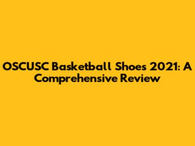 OSCUSC Basketball Shoes 2021: A Comprehensive Review