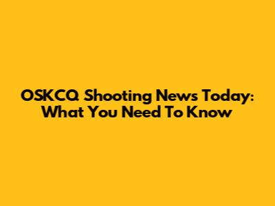 OSKCQ Shooting News Today: What You Need To Know