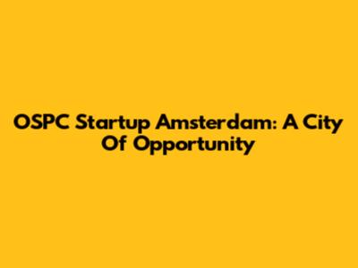 OSPC Startup Amsterdam: A City Of Opportunity