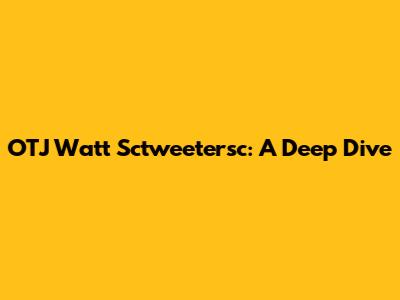OTJ Watt Sctweetersc: A Deep Dive