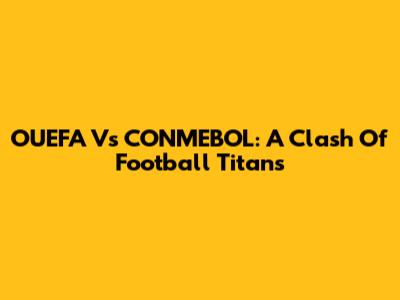 OUEFA Vs CONMEBOL: A Clash Of Football Titans