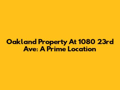 Oakland Property At 1080 23rd Ave: A Prime Location