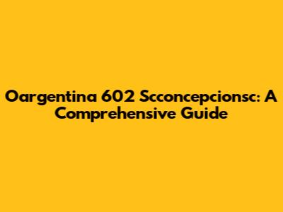 Oargentina 602 Scconcepcionsc: A Comprehensive Guide