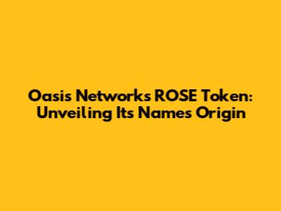 Oasis Network's ROSE Token: Unveiling Its Name's Origin