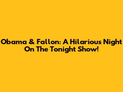 Obama & Fallon: A Hilarious Night On The Tonight Show!