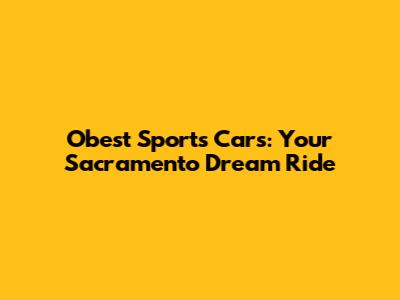 Obest Sports Cars: Your Sacramento Dream Ride