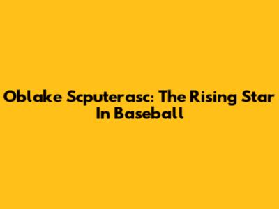 Oblake Scputerasc: The Rising Star In Baseball