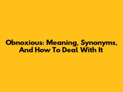 Obnoxious: Meaning, Synonyms, And How To Deal With It