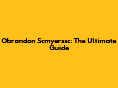 Obrandon Scmyerssc: The Ultimate Guide