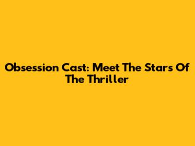 Obsession Cast: Meet The Stars Of The Thriller