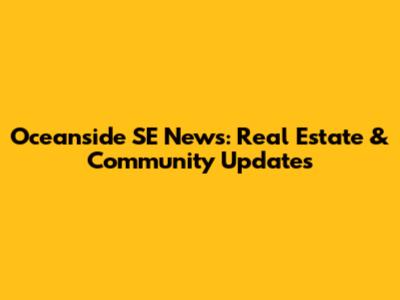 Oceanside SE News: Real Estate & Community Updates