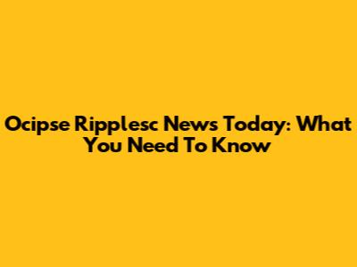 Ocipse Ripplesc News Today: What You Need To Know