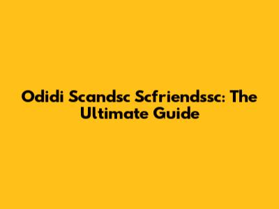 Odidi Scandsc Scfriendssc: The Ultimate Guide