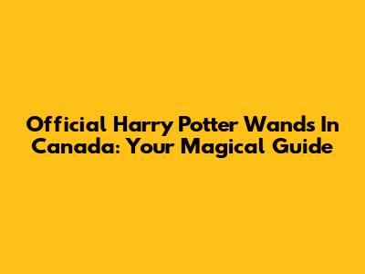 Official Harry Potter Wands In Canada: Your Magical Guide