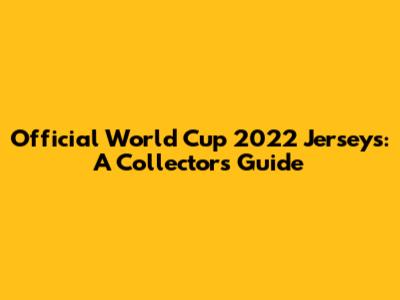 Official World Cup 2022 Jerseys: A Collector's Guide