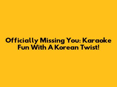 Officially Missing You: Karaoke Fun With A Korean Twist!