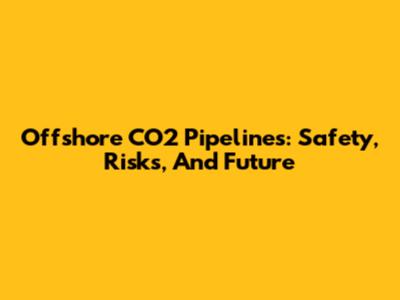 Offshore CO2 Pipelines: Safety, Risks, And Future