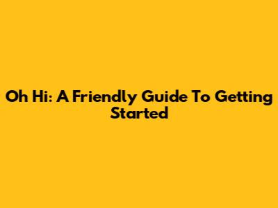 Oh Hi: A Friendly Guide To Getting Started