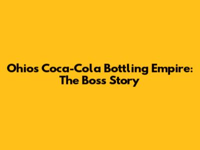 Ohio's Coca-Cola Bottling Empire: The Boss Story