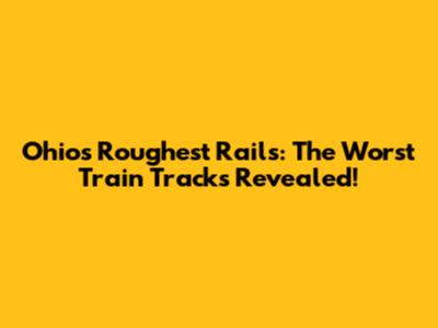 Ohio's Roughest Rails: The Worst Train Tracks Revealed!