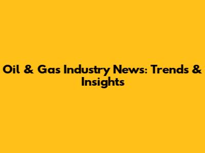 Oil & Gas Industry News: Trends & Insights