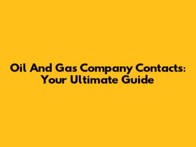 Oil And Gas Company Contacts: Your Ultimate Guide