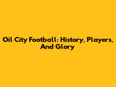 Oil City Football: History, Players, And Glory