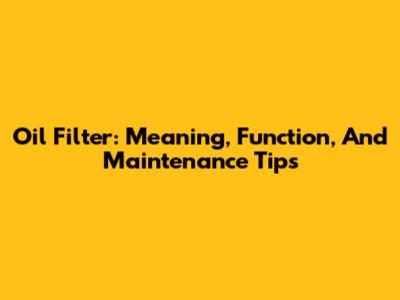 Oil Filter: Meaning, Function, And Maintenance Tips