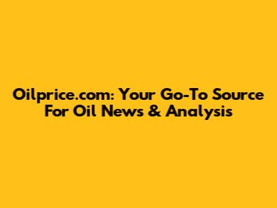 Oilprice.com: Your Go-To Source For Oil News & Analysis