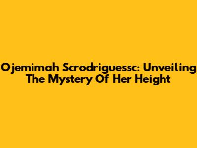 Ojemimah Scrodriguessc: Unveiling The Mystery Of Her Height