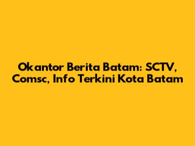 Okantor Berita Batam: SCTV, Comsc, Info Terkini Kota Batam