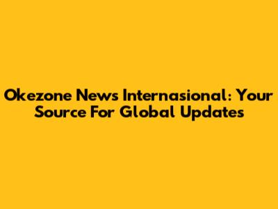 Okezone News Internasional: Your Source For Global Updates