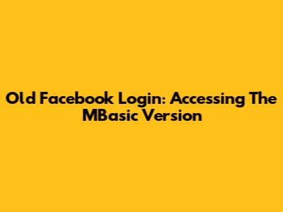 Old Facebook Login: Accessing The MBasic Version